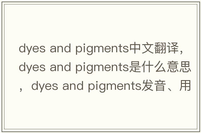 dyes and pigments中文翻譯，dyes and pigments是什么意思，dyes and pigments發(fā)音、用法及例句