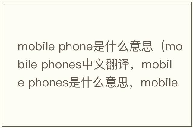 mobile phone是什么意思（mobile phones中文翻譯，mobile phones是什么意思，mobile phones發(fā)音、用法及例句）