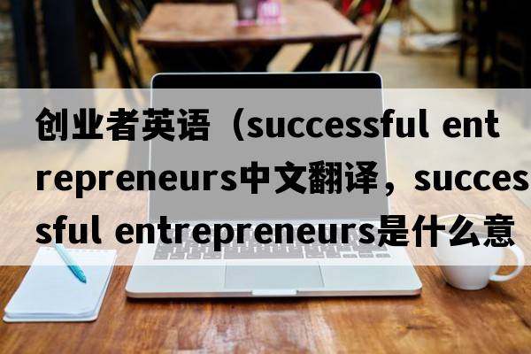 創(chuàng  )業(yè)者英語(yǔ)（successful entrepreneurs中文翻譯，successful entrepreneurs是什么意思，successful entrepreneurs發(fā)音、用法及例句）