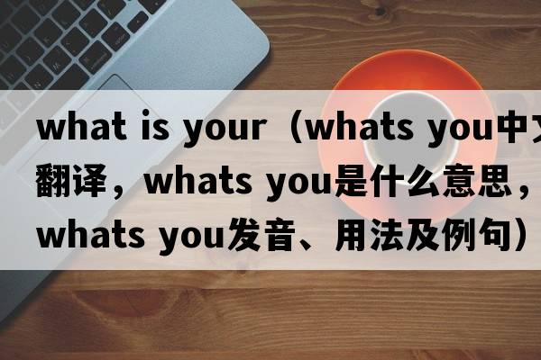 what is your（whats you中文翻譯，whats you是什么意思，whats you發(fā)音、用法及例句）