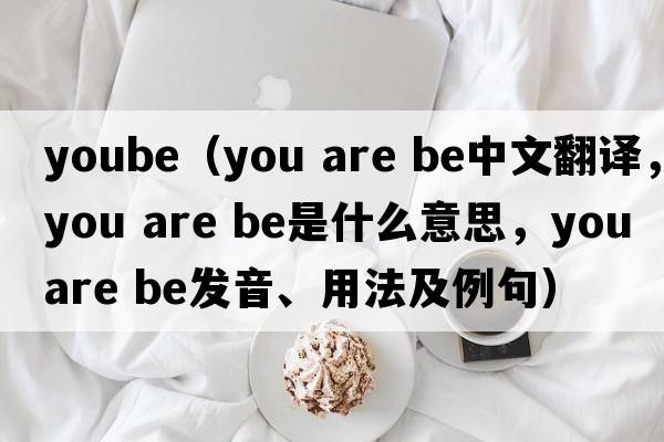 yoube（you are be中文翻譯，you are be是什么意思，you are be發(fā)音、用法及例句）