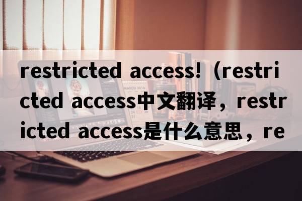 restricted access!（restricted access中文翻譯，restricted access是什么意思，restricted access發(fā)音、用法及例句）