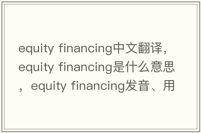 equity financing中文翻譯，equity financing是什么意思，equity financing發(fā)音、用法及例句