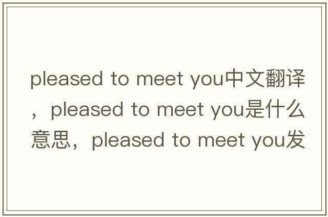pleased to meet you中文翻譯，pleased to meet you是什么意思，pleased to meet you發(fā)音、用法及例句