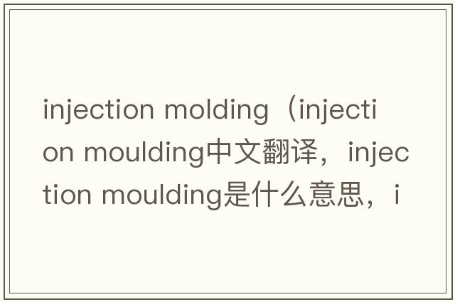 injection molding（injection moulding中文翻譯，injection moulding是什么意思，injection moulding發(fā)音、用法及例句）