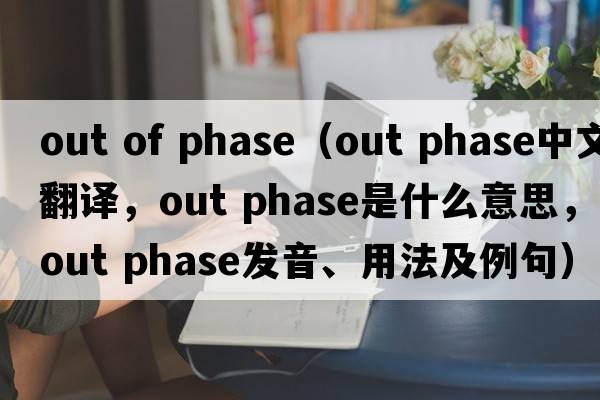 out of phase（out phase中文翻譯，out phase是什么意思，out phase發(fā)音、用法及例句）