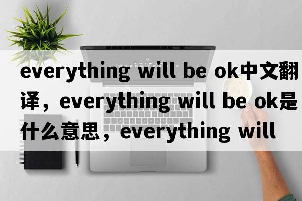 everything will be ok中文翻譯，everything will be ok是什么意思，everything will be ok發(fā)音、用法及例句