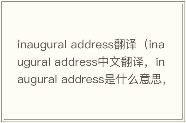 inaugural address翻譯（inaugural address中文翻譯，inaugural address是什么意思，inaugural address發(fā)音、用法及例句）