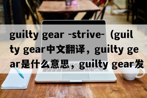 guilty gear -strive-（guilty gear中文翻譯，guilty gear是什么意思，guilty gear發(fā)音、用法及例句）
