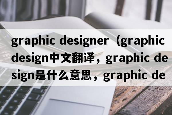 graphic designer（graphic design中文翻譯，graphic design是什么意思，graphic design發(fā)音、用法及例句）