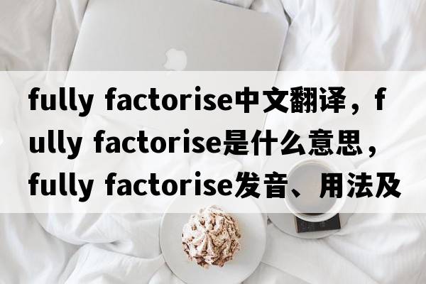 fully factorise中文翻譯，fully factorise是什么意思，fully factorise發(fā)音、用法及例句