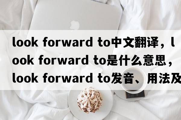 look forward to中文翻譯，look forward to是什么意思，look forward to發(fā)音、用法及例句