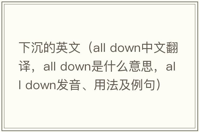 下沉的英文（all down中文翻譯，all down是什么意思，all down發(fā)音、用法及例句）