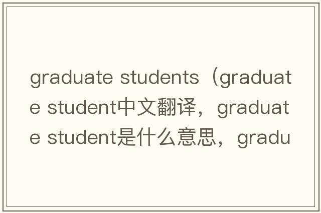graduate students（graduate student中文翻譯，graduate student是什么意思，graduate student發(fā)音、用法及例句）
