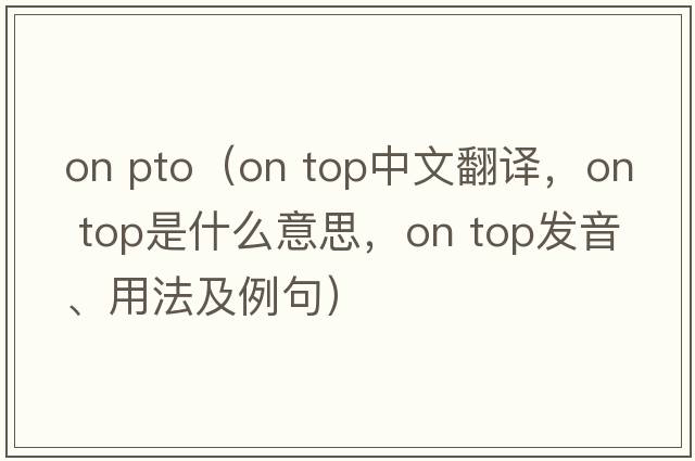 on pto（on top中文翻譯，on top是什么意思，on top發(fā)音、用法及例句）