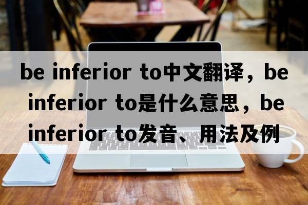 be inferior to中文翻譯，be inferior to是什么意思，be inferior to發(fā)音、用法及例句