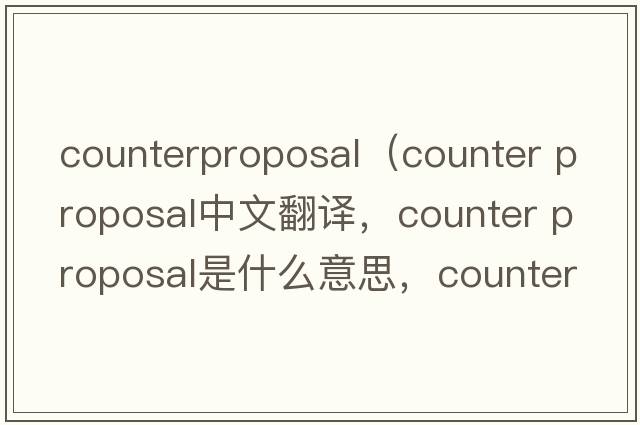 counterproposal（counter proposal中文翻譯，counter proposal是什么意思，counter proposal發(fā)音、用法及例句）