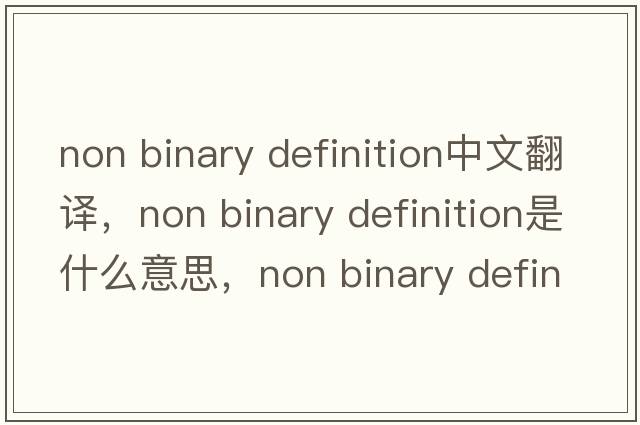 non binary definition中文翻譯，non binary definition是什么意思，non binary definition發(fā)音、用法及例句