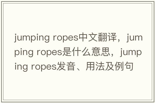 jumping ropes中文翻譯，jumping ropes是什么意思，jumping ropes發(fā)音、用法及例句