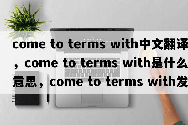 come to terms with中文翻譯，come to terms with是什么意思，come to terms with發(fā)音、用法及例句