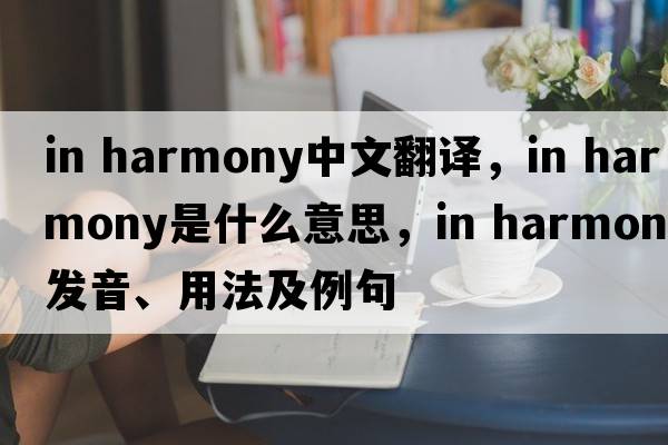 in harmony中文翻譯，in harmony是什么意思，in harmony發(fā)音、用法及例句