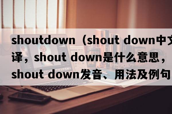 shoutdown（shout down中文翻譯，shout down是什么意思，shout down發(fā)音、用法及例句）