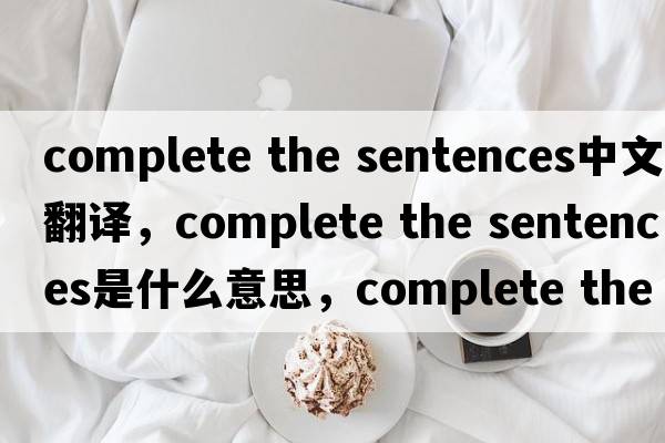 complete the sentences中文翻譯，complete the sentences是什么意思，complete the sentences發(fā)音、用法及例句