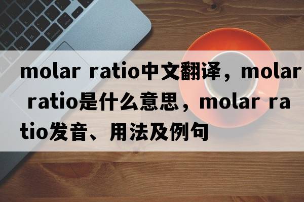 molar ratio中文翻譯，molar ratio是什么意思，molar ratio發(fā)音、用法及例句