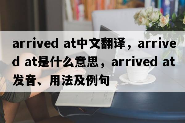 arrived at中文翻譯，arrived at是什么意思，arrived at發(fā)音、用法及例句