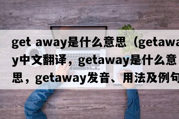 get away是什么意思（getaway中文翻譯，getaway是什么意思，getaway發(fā)音、用法及例句）