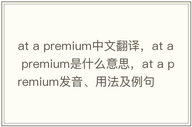 at a premium中文翻譯，at a premium是什么意思，at a premium發(fā)音、用法及例句