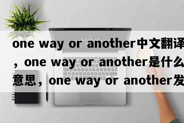 one way or another中文翻譯，one way or another是什么意思，one way or another發(fā)音、用法及例句