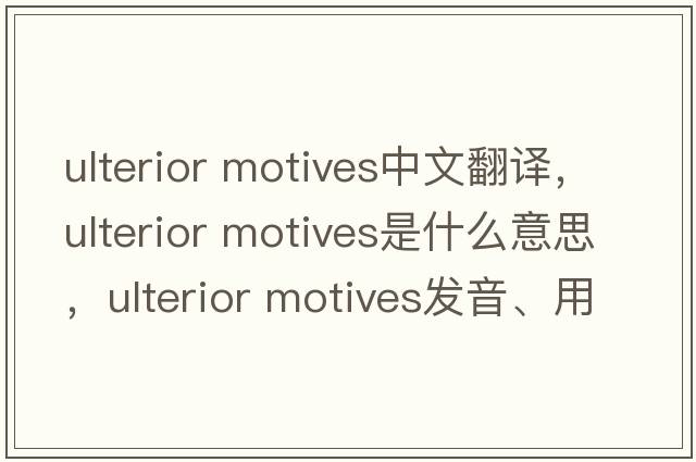 ulterior motives中文翻譯，ulterior motives是什么意思，ulterior motives發(fā)音、用法及例句