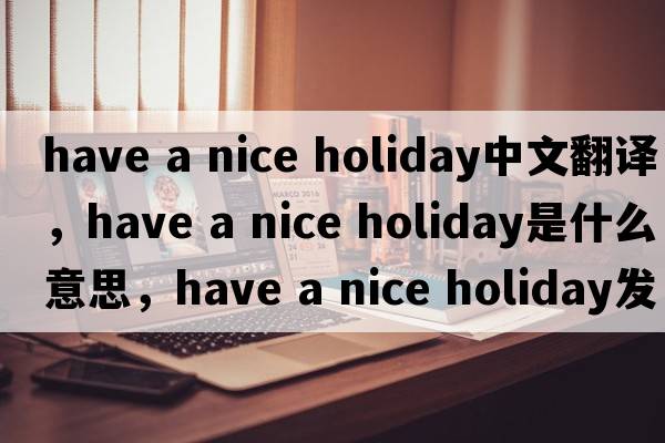 have a nice holiday中文翻譯，have a nice holiday是什么意思，have a nice holiday發(fā)音、用法及例句