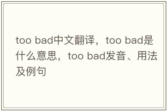 too bad中文翻譯，too bad是什么意思，too bad發(fā)音、用法及例句