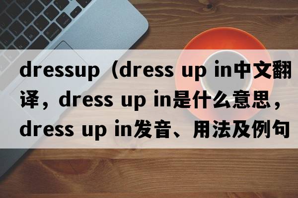 dressup（dress up in中文翻譯，dress up in是什么意思，dress up in發(fā)音、用法及例句）