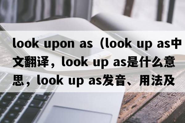 look upon as（look up as中文翻譯，look up as是什么意思，look up as發(fā)音、用法及例句）