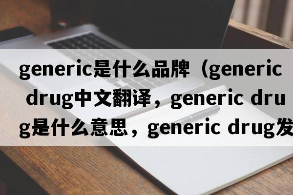 generic是什么品牌（generic drug中文翻譯，generic drug是什么意思，generic drug發(fā)音、用法及例句）