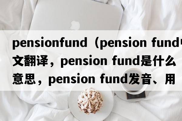 pensionfund（pension fund中文翻譯，pension fund是什么意思，pension fund發(fā)音、用法及例句）