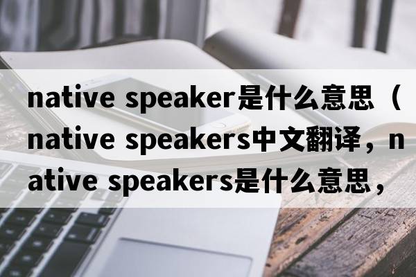 native speaker是什么意思（native speakers中文翻譯，native speakers是什么意思，native speakers發(fā)音、用法及例句）