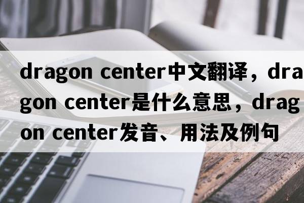 dragon center中文翻譯，dragon center是什么意思，dragon center發(fā)音、用法及例句