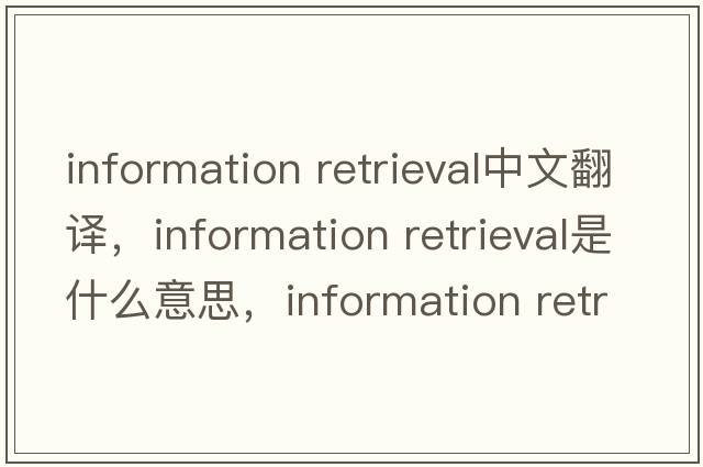information retrieval中文翻譯，information retrieval是什么意思，information retrieval發(fā)音、用法及例句