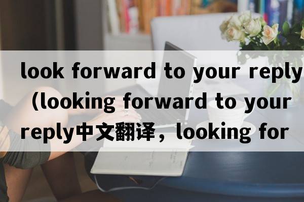 look forward to your reply（looking forward to your reply中文翻譯，looking forward to your reply是什么意思，look