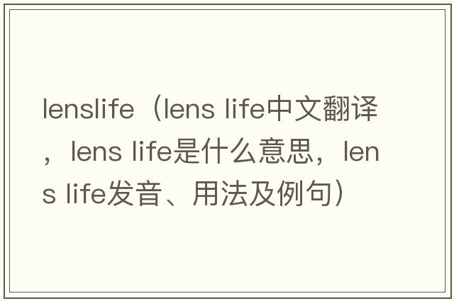 lenslife（lens life中文翻譯，lens life是什么意思，lens life發(fā)音、用法及例句）