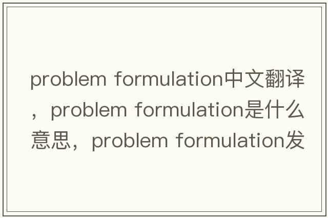 problem formulation中文翻譯，problem formulation是什么意思，problem formulation發(fā)音、用法及例句