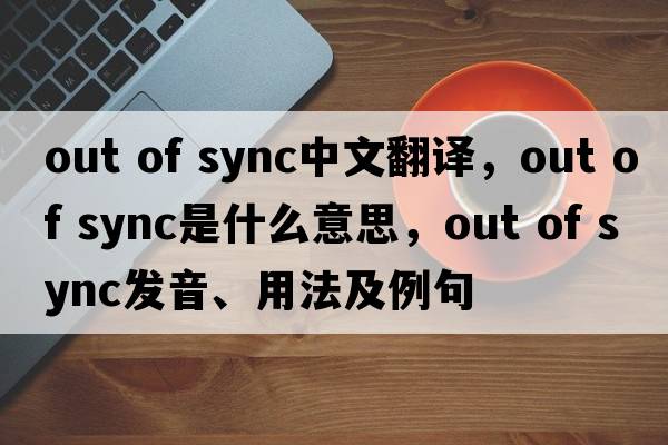 out of sync中文翻譯，out of sync是什么意思，out of sync發(fā)音、用法及例句
