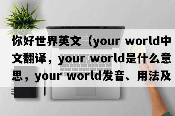 你好世界英文（your world中文翻譯，your world是什么意思，your world發(fā)音、用法及例句）