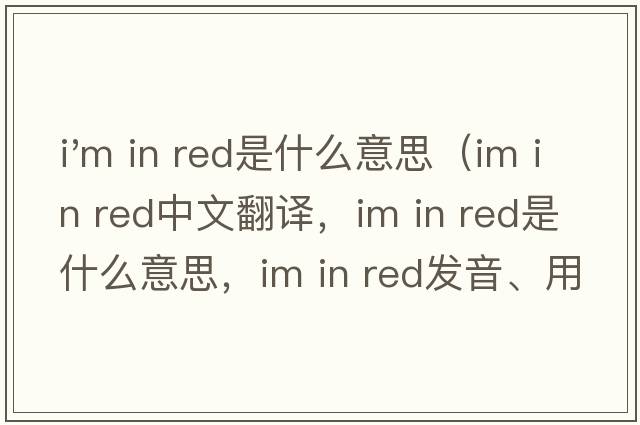 i'm in red是什么意思（Im in red中文翻譯，Im in red是什么意思，Im in red發(fā)音、用法及例句）