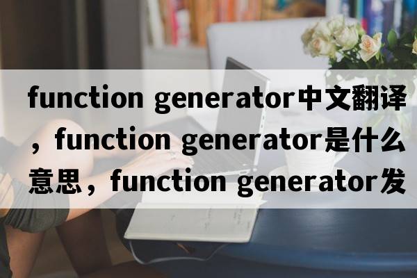 function generator中文翻譯，function generator是什么意思，function generator發(fā)音、用法及例句