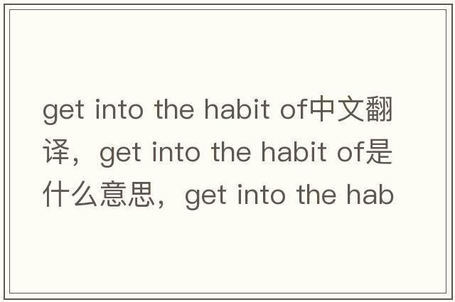 get into the habit of中文翻譯，get into the habit of是什么意思，get into the habit of發(fā)音、用法及例句